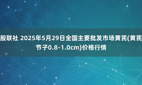 股联社 2025年5月29日全国主要批发市场黄芪(黄芪节子0.8-1.0cm)价格行情