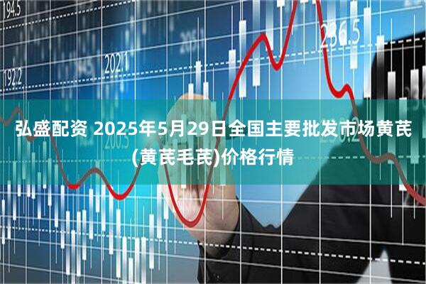 弘盛配资 2025年5月29日全国主要批发市场黄芪(黄芪毛芪)价格行情