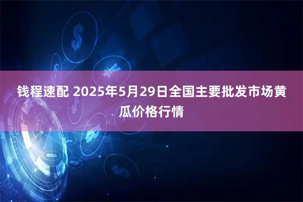 钱程速配 2025年5月29日全国主要批发市场黄瓜价格行情