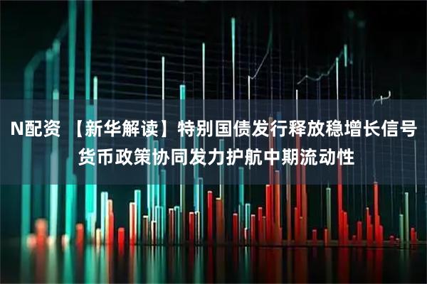 N配资 【新华解读】特别国债发行释放稳增长信号 货币政策协同发力护航中期流动性
