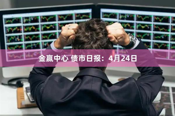 金赢中心 债市日报：4月24日