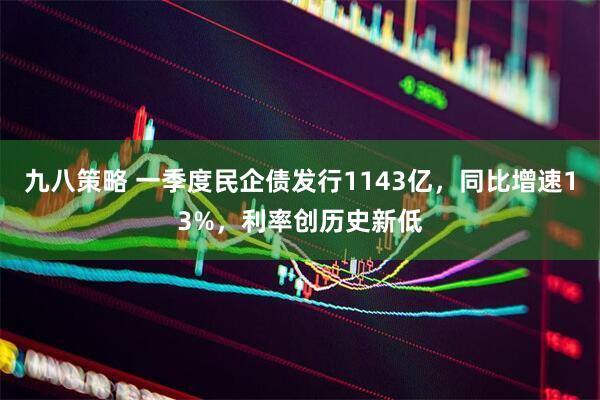 九八策略 一季度民企债发行1143亿，同比增速13%，利率创历史新低