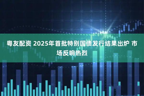 粤友配资 2025年首批特别国债发行结果出炉 市场反响热烈