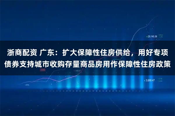 浙商配资 广东：扩大保障性住房供给，用好专项债券支持城市收购存量商品房用作保障性住房政策