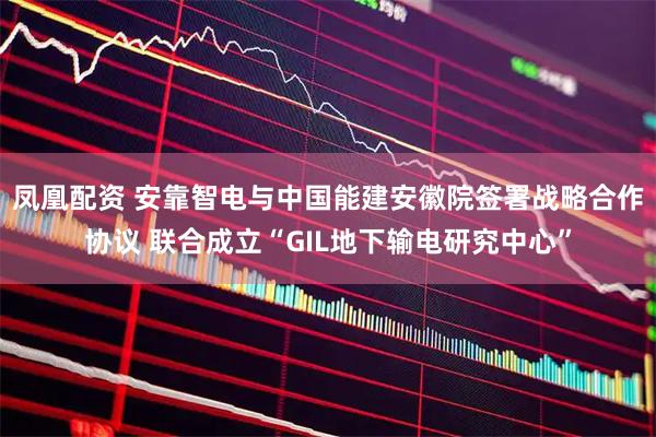 凤凰配资 安靠智电与中国能建安徽院签署战略合作协议 联合成立“GIL地下输电研究中心”