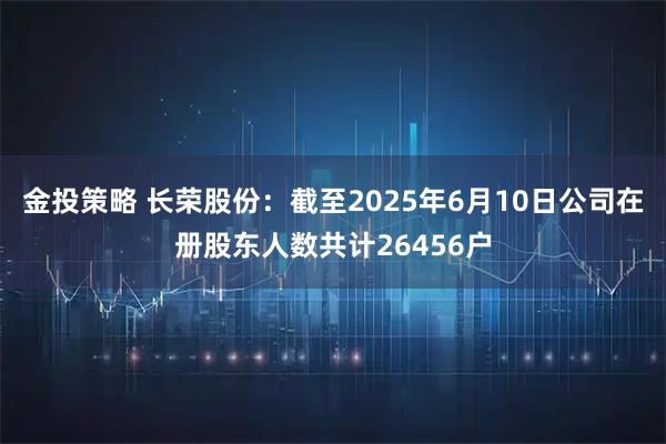金投策略 长荣股份：截至2025年6月10日公司在册股东人数共计26456户
