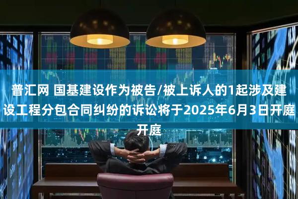普汇网 国基建设作为被告/被上诉人的1起涉及建设工程分包合同纠纷的诉讼将于2025年6月3日开庭