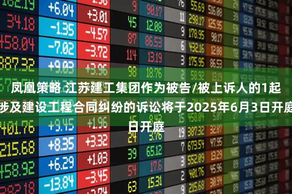 凤凰策略 江苏建工集团作为被告/被上诉人的1起涉及建设工程合同纠纷的诉讼将于2025年6月3日开庭