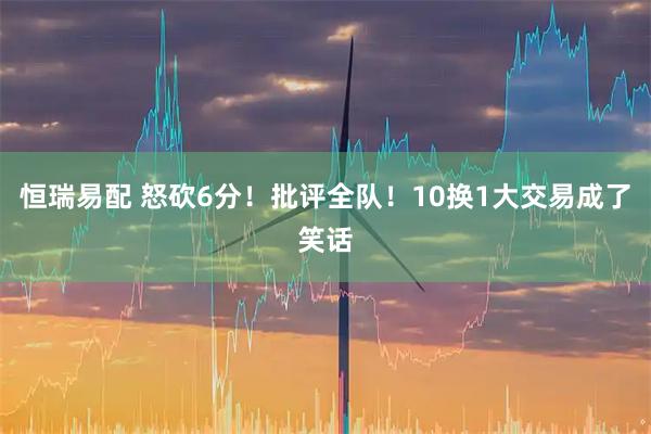 恒瑞易配 怒砍6分！批评全队！10换1大交易成了笑话