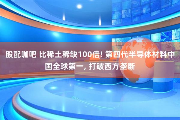 股配咖吧 比稀土稀缺100倍! 第四代半导体材料中国全球第一, 打破西方垄断