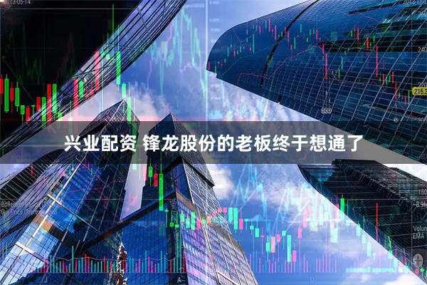 兴业配资 锋龙股份的老板终于想通了