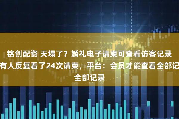 铭创配资 天塌了？婚礼电子请柬可查看访客记录，有人反复看了24次请柬，平台：会员才能查看全部记录