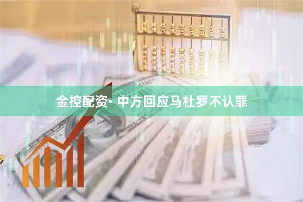 金控配资· 中方回应马杜罗不认罪