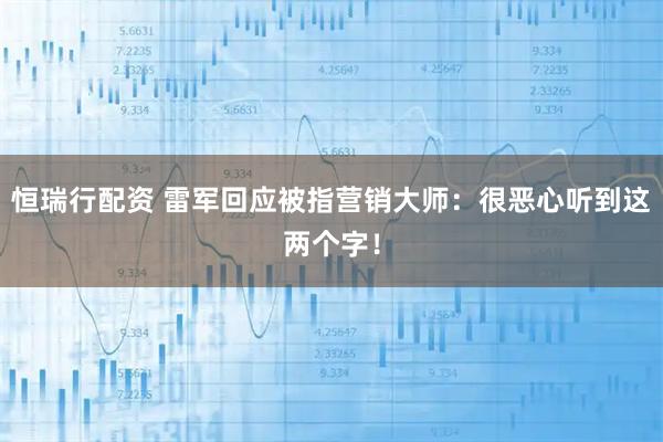 恒瑞行配资 雷军回应被指营销大师：很恶心听到这两个字！