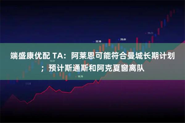 端盛康优配 TA：阿莱恩可能符合曼城长期计划；预计斯通斯和阿克夏窗离队