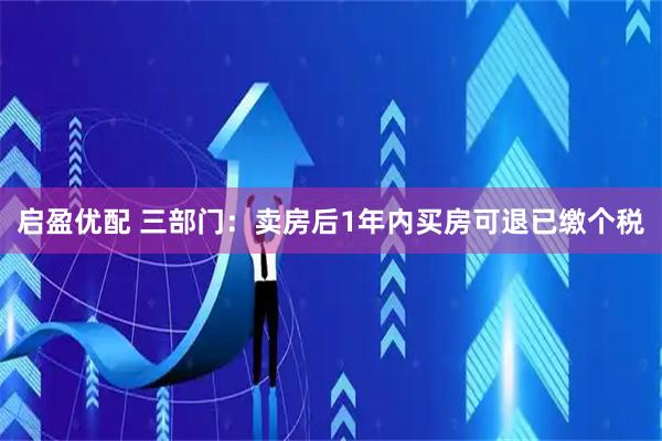 启盈优配 三部门:卖房后1年内买房可退已缴个税