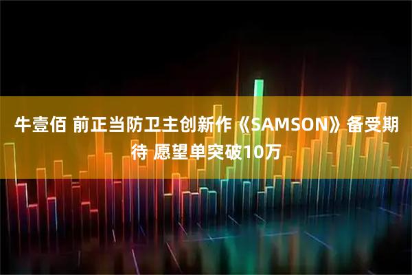 牛壹佰 前正当防卫主创新作《SAMSON》备受期待 愿望单突破10万