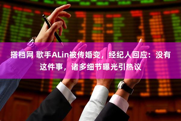 搭档网 歌手ALin被传婚变，经纪人回应：没有这件事，诸多细节曝光引热议