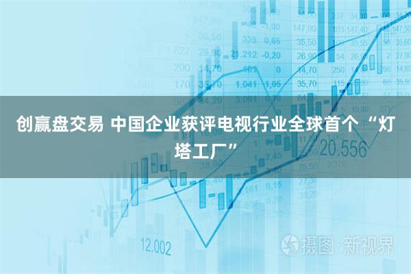 创赢盘交易 中国企业获评电视行业全球首个 “灯塔工厂”