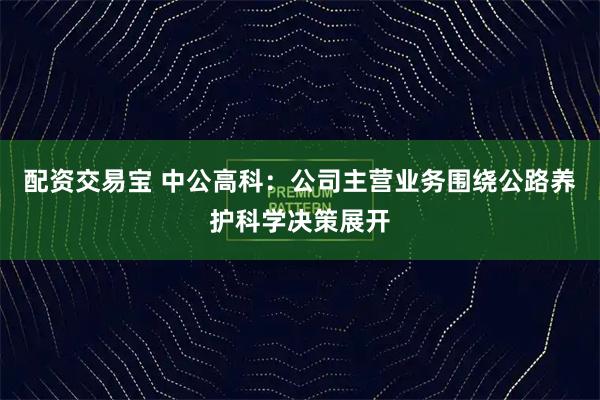 配资交易宝 中公高科：公司主营业务围绕公路养护科学决策展开