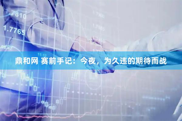 鼎和网 赛前手记：今夜，为久违的期待而战
