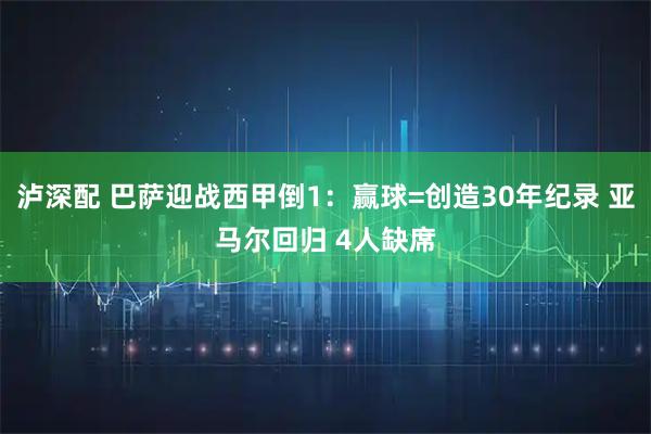 泸深配 巴萨迎战西甲倒1：赢球=创造30年纪录 亚马尔回归 4人缺席