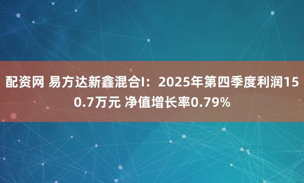 配资网 易方达新鑫混合I：2025年第四季度利润150.7万元 净值增长率0.79%