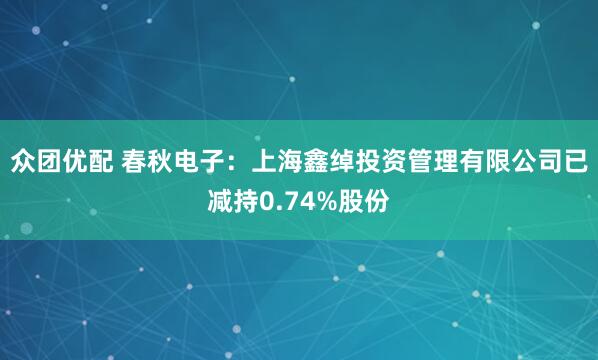 众团优配 春秋电子：上海鑫绰投资管理有限公司已减持0.74%股份