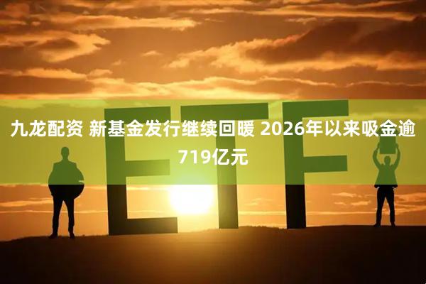 九龙配资 新基金发行继续回暖 2026年以来吸金逾719亿元