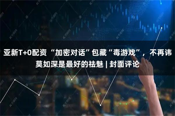 亚新T+0配资 “加密对话”包藏“毒游戏”，不再讳莫如深是最好的祛魅 | 封面评论