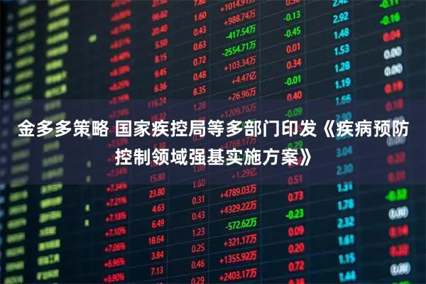 金多多策略 国家疾控局等多部门印发《疾病预防控制领域强基实施方案》