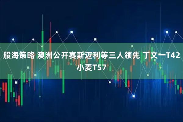 股海策略 澳洲公开赛斯迈利等三人领先 丁文一T42小麦T57