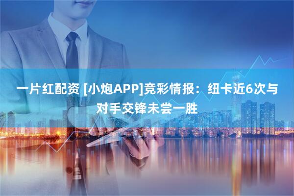 一片红配资 [小炮APP]竞彩情报：纽卡近6次与对手交锋未尝一胜