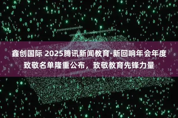鑫创国际 2025腾讯新闻教育·新回响年会年度致敬名单隆重公布，致敬教育先锋力量