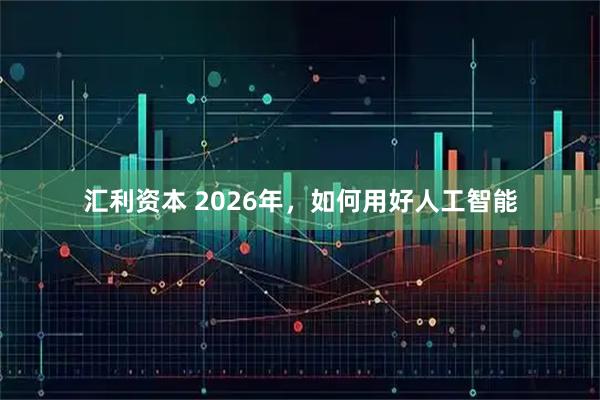 汇利资本 2026年，如何用好人工智能