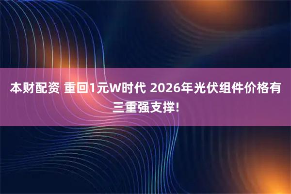 本财配资 重回1元W时代 2026年光伏组件价格有三重强支撑!