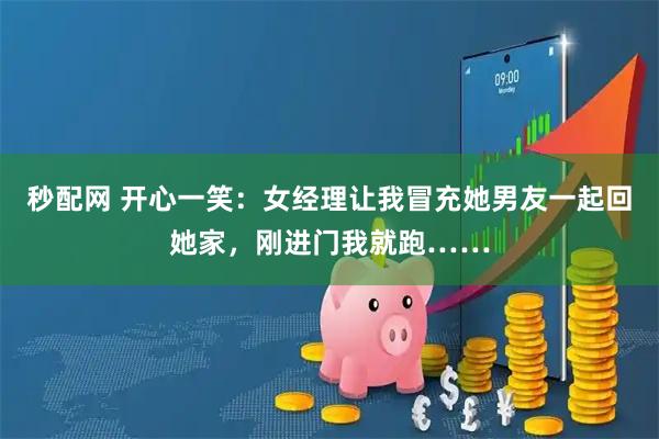 秒配网 开心一笑：女经理让我冒充她男友一起回她家，刚进门我就跑……