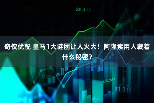 奇侠优配 皇马1大谜团让人火大！阿隆索用人藏着什么秘密？