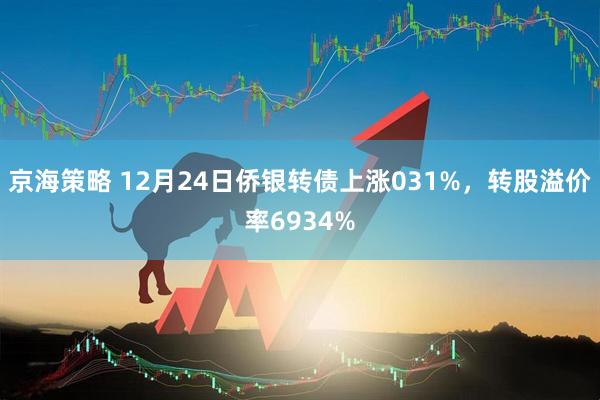 京海策略 12月24日侨银转债上涨031%，转股溢价率6934%