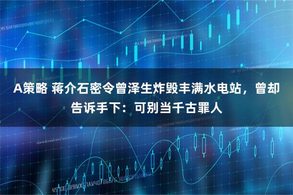 A策略 蒋介石密令曾泽生炸毁丰满水电站，曾却告诉手下：可别当千古罪人