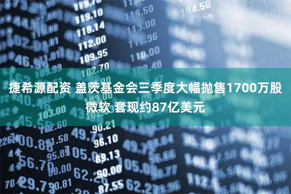 捷希源配资 盖茨基金会三季度大幅抛售1700万股微软 套现约87亿美元