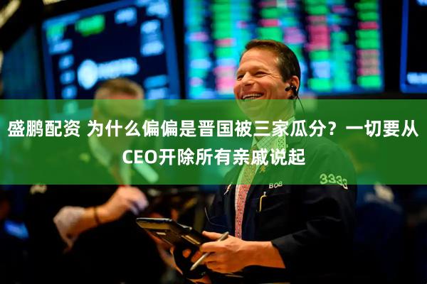 盛鹏配资 为什么偏偏是晋国被三家瓜分？一切要从CEO开除所有亲戚说起