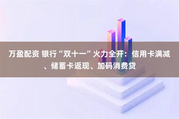 万盈配资 银行“双十一”火力全开：信用卡满减、储蓄卡返现、加码消费贷