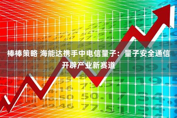 棒棒策略 海能达携手中电信量子：量子安全通信开辟产业新赛道