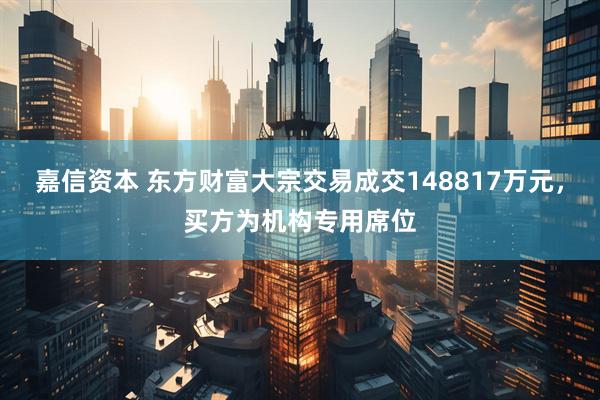嘉信资本 东方财富大宗交易成交148817万元，买方为机构专用席位