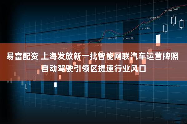 易富配资 上海发放新一批智能网联汽车运营牌照 自动驾驶引领区提速行业风口