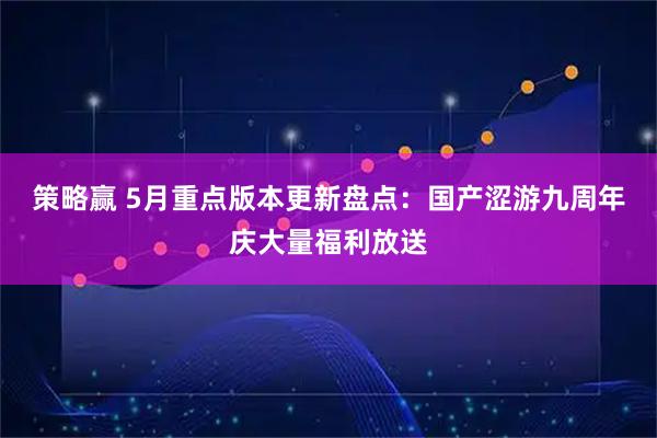 策略赢 5月重点版本更新盘点：国产涩游九周年庆大量福利放送