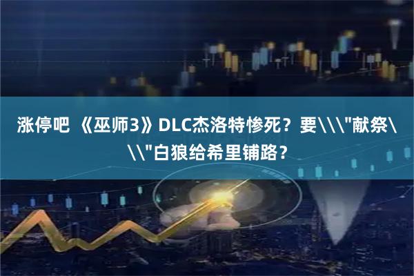 涨停吧 《巫师3》DLC杰洛特惨死？要\＂献祭\＂白狼给希里铺路？